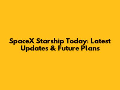SpaceX Starship Today: Latest Updates & Future Plans
