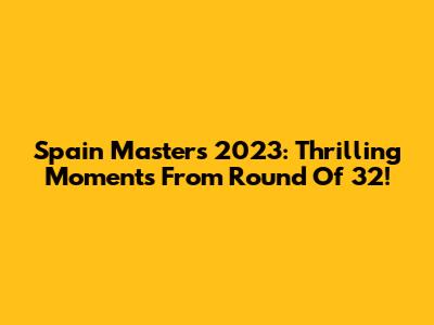 Spain Masters 2023: Thrilling Moments From Round Of 32!
