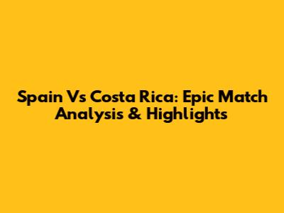 Spain Vs Costa Rica: Epic Match Analysis & Highlights