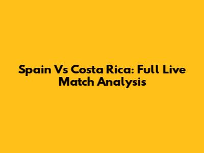 Spain Vs Costa Rica: Full Live Match Analysis