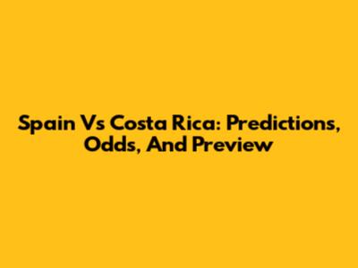Spain Vs Costa Rica: Predictions, Odds, And Preview
