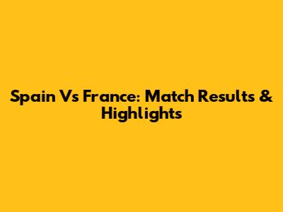 Spain Vs France: Match Results & Highlights