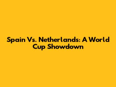 Spain Vs. Netherlands: A World Cup Showdown