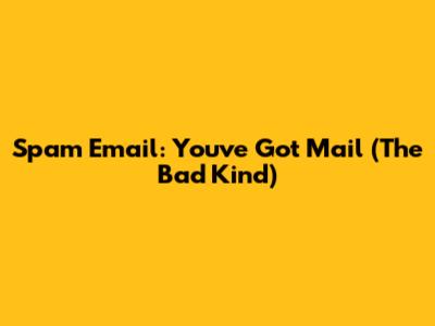 Spam Email: You've Got Mail (The Bad Kind)