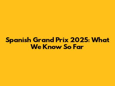 Spanish Grand Prix 2025: What We Know So Far