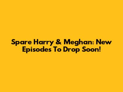 Spare Harry & Meghan: New Episodes To Drop Soon!