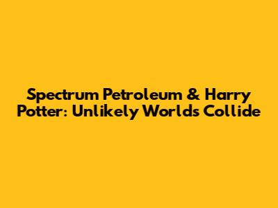 Spectrum Petroleum & Harry Potter: Unlikely Worlds Collide