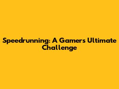 Speedrunning: A Gamer's Ultimate Challenge