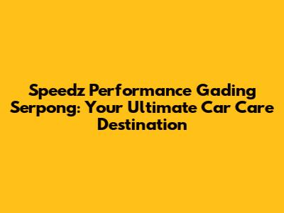 Speedz Performance Gading Serpong: Your Ultimate Car Care Destination