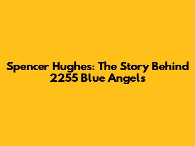 Spencer Hughes: The Story Behind 2255 Blue Angels