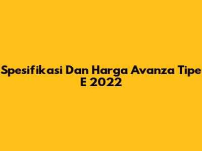 Spesifikasi Dan Harga Avanza Tipe E 2022