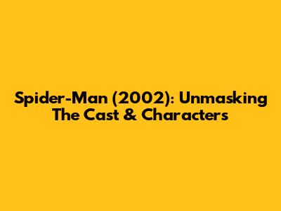 Spider-Man (2002): Unmasking The Cast & Characters