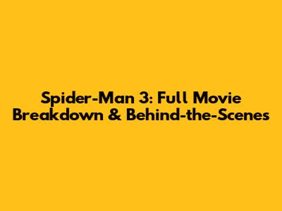 Spider-Man 3: Full Movie Breakdown & Behind-the-Scenes