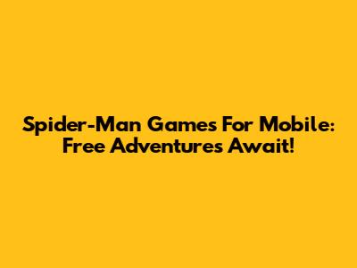 Spider-Man Games For Mobile: Free Adventures Await!