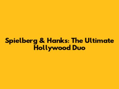 Spielberg & Hanks: The Ultimate Hollywood Duo