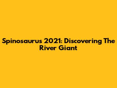 Spinosaurus 2021: Discovering The River Giant