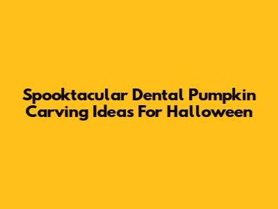 Spooktacular Dental Pumpkin Carving Ideas For Halloween