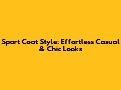 Sport Coat Style: Effortless Casual & Chic Looks