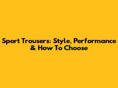 Sport Trousers: Style, Performance & How To Choose