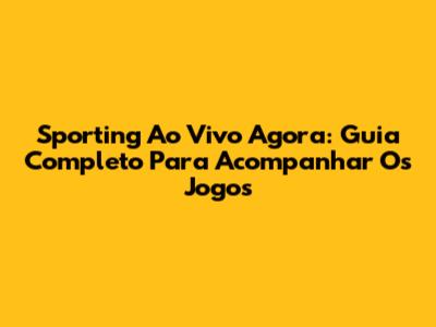 Sporting Ao Vivo Agora: Guia Completo Para Acompanhar Os Jogos