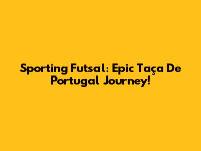 Sporting Futsal: Epic Taça De Portugal Journey!