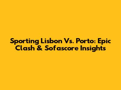 Sporting Lisbon Vs. Porto: Epic Clash & Sofascore Insights