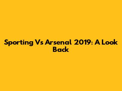 Sporting Vs Arsenal 2019: A Look Back