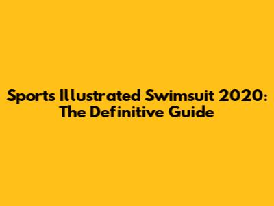 Sports Illustrated Swimsuit 2020: The Definitive Guide