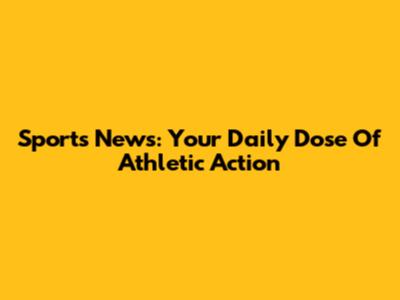 Sports News: Your Daily Dose Of Athletic Action