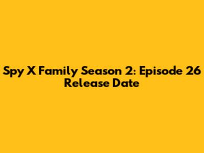 Spy X Family Season 2: Episode 26 Release Date