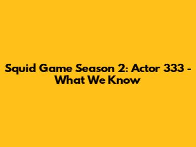 Squid Game Season 2: Actor 333 - What We Know