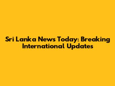 Sri Lanka News Today: Breaking International Updates