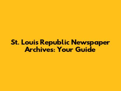 St. Louis Republic Newspaper Archives: Your Guide