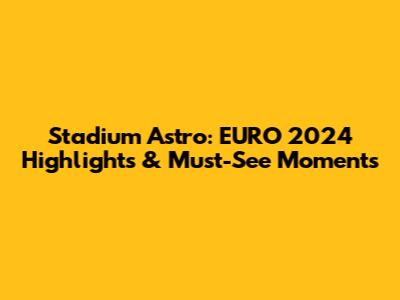 Stadium Astro: EURO 2024 Highlights & Must-See Moments
