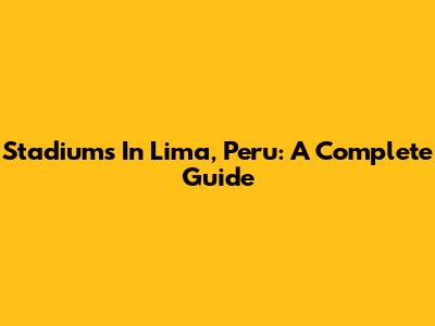Stadiums In Lima, Peru: A Complete Guide