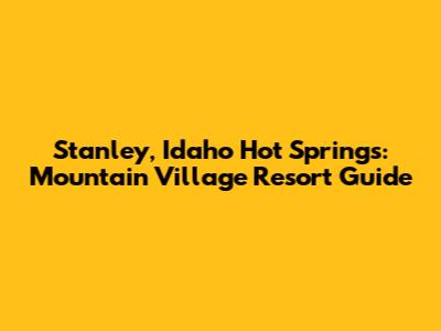 Stanley, Idaho Hot Springs: Mountain Village Resort Guide