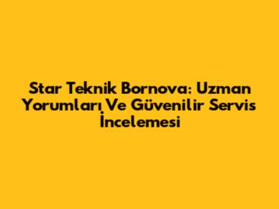 Star Teknik Bornova: Uzman Yorumları Ve Güvenilir Servis İncelemesi
