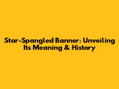 Star-Spangled Banner: Unveiling Its Meaning & History