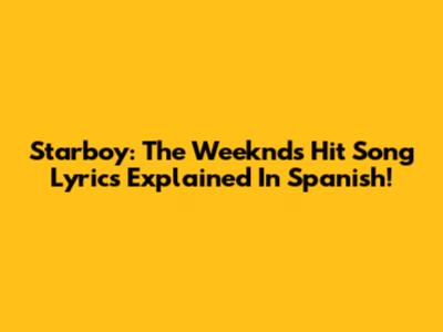 Starboy: The Weeknd's Hit Song Lyrics Explained In Spanish!