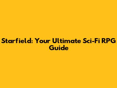 Starfield: Your Ultimate Sci-Fi RPG Guide