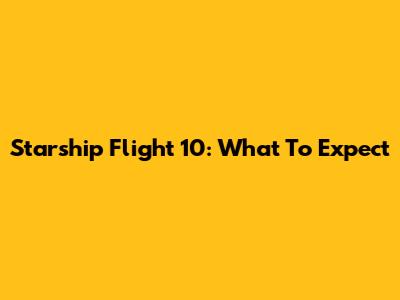 Starship Flight 10: What To Expect