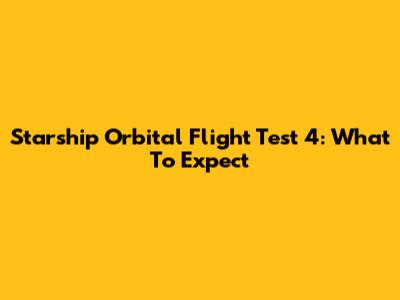 Starship Orbital Flight Test 4: What To Expect