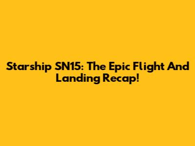 Starship SN15: The Epic Flight And Landing Recap!