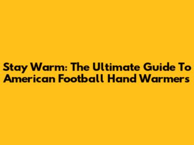 Stay Warm: The Ultimate Guide To American Football Hand Warmers