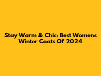 Stay Warm & Chic: Best Women's Winter Coats Of 2024