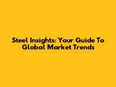 Steel Insights: Your Guide To Global Market Trends