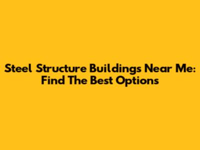 Steel Structure Buildings Near Me: Find The Best Options