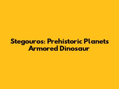 Stegouros: Prehistoric Planet's Armored Dinosaur