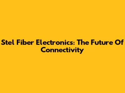 Stel Fiber Electronics: The Future Of Connectivity