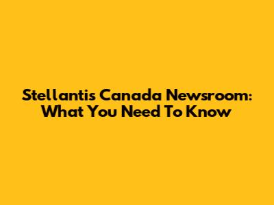Stellantis Canada Newsroom: What You Need To Know